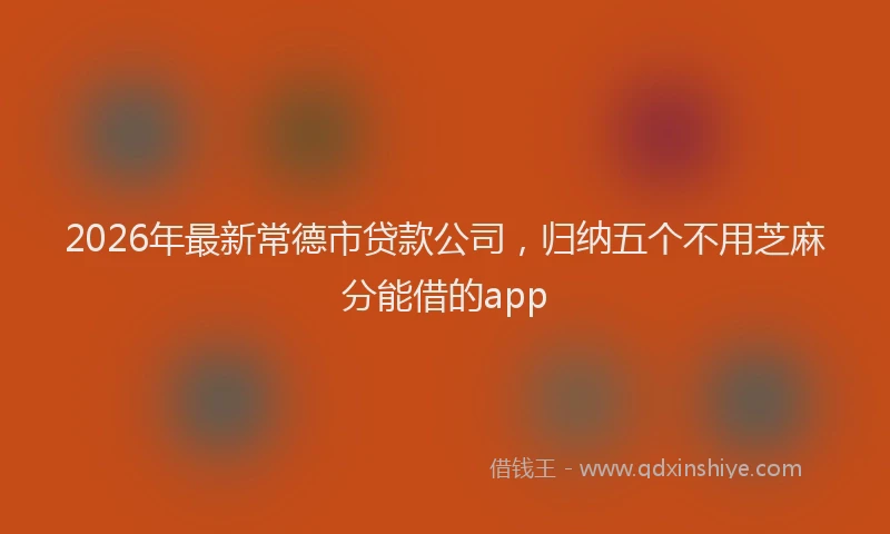 2026年最新常德市贷款公司，归纳五个不用芝麻分能借的app