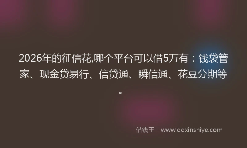 2026年的征信花,哪个平台可以借5万有：钱袋管家、现金贷易行、信贷通、瞬信通、花豆分期等。
