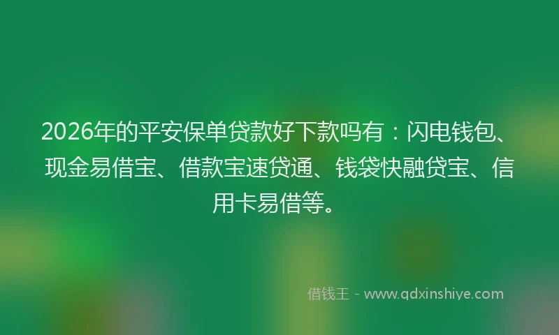2026年的平安保单贷款好下款吗有：闪电钱包、现金易借宝、借款宝速贷通、钱袋快融贷宝、信用卡易借等。