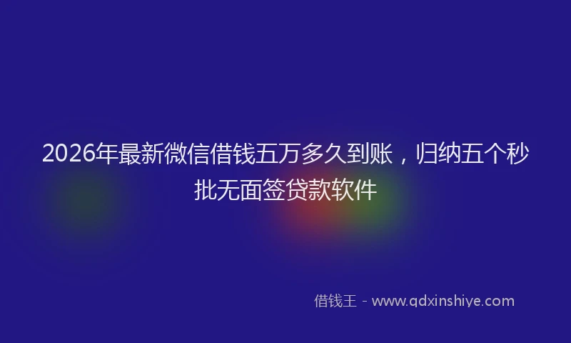 2026年最新微信借钱五万多久到账，归纳五个秒批无面签贷款软件