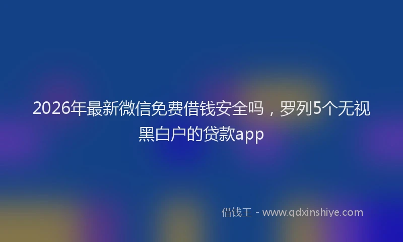 2026年最新微信免费借钱安全吗，罗列5个无视黑白户的贷款app