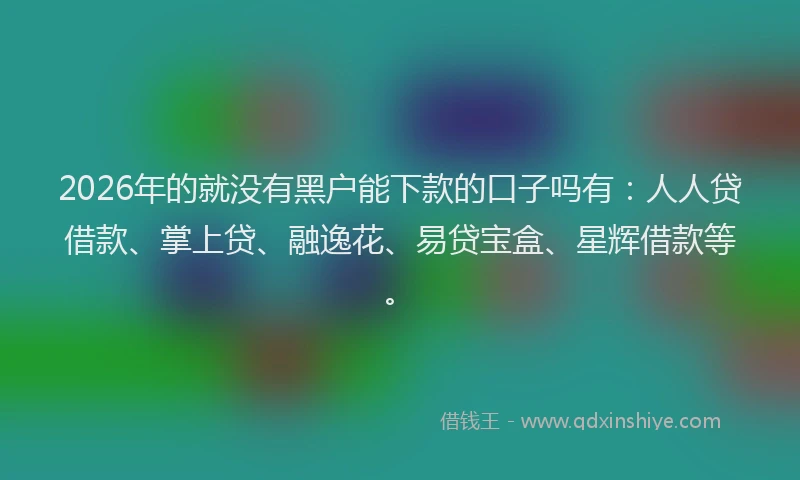 2026年的就没有黑户能下款的口子吗有：人人贷借款、掌上贷、融逸花、易贷宝盒、星辉借款等。