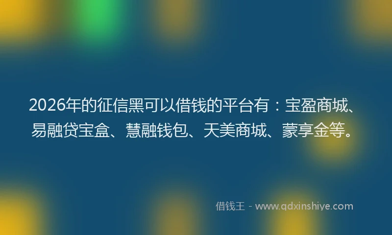 2026年的征信黑可以借钱的平台有：宝盈商城、易融贷宝盒、慧融钱包、天美商城、蒙享金等。