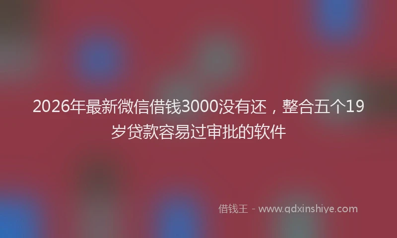 2026年最新微信借钱3000没有还，整合五个19岁贷款容易过审批的软件