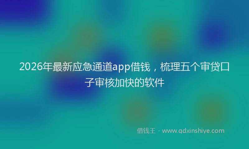 2026年最新应急通道app借钱，梳理五个审贷口子审核加快的软件