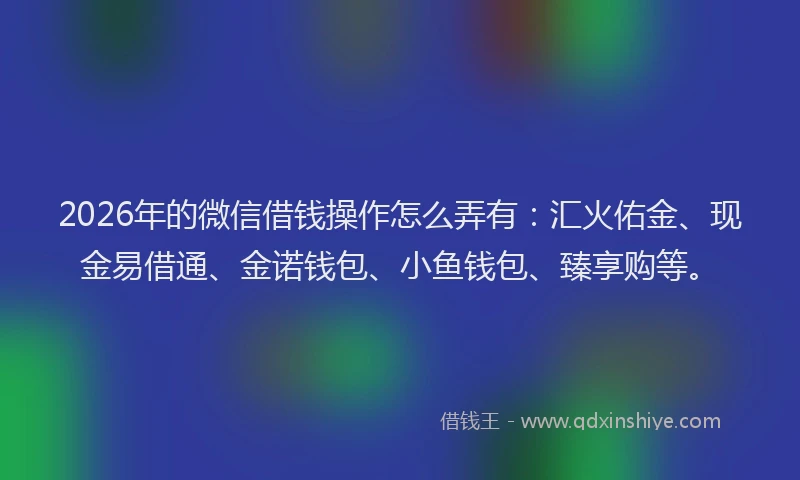 2026年的微信借钱操作怎么弄有：汇火佑金、现金易借通、金诺钱包、小鱼钱包、臻享购等。