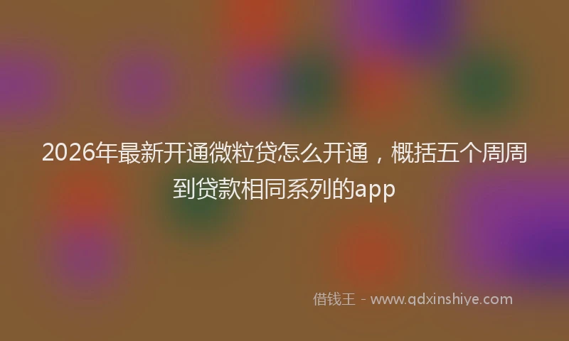 2026年最新开通微粒贷怎么开通，概括五个周周到贷款相同系列的app