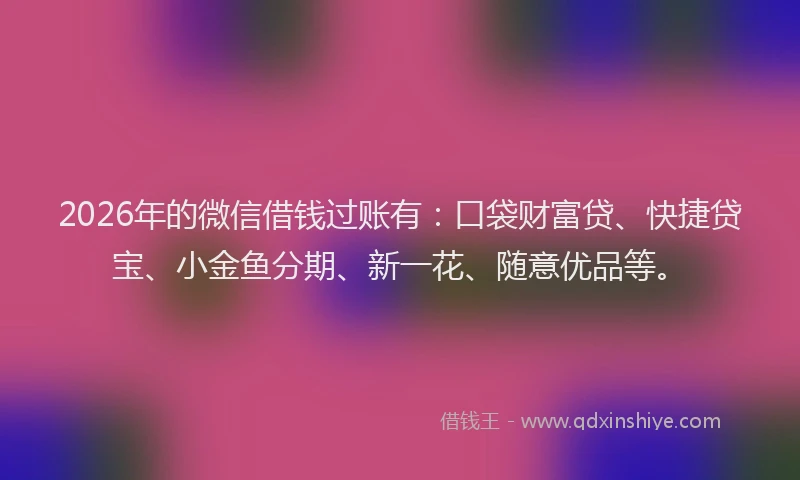 2026年的微信借钱过账有：口袋财富贷、快捷贷宝、小金鱼分期、新一花、随意优品等。