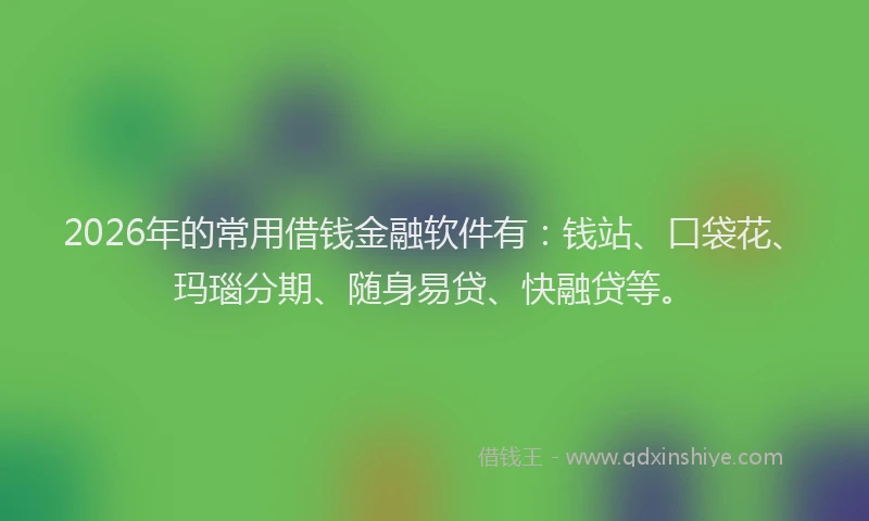 2026年的常用借钱金融软件有：钱站、口袋花、玛瑙分期、随身易贷、快融贷等。