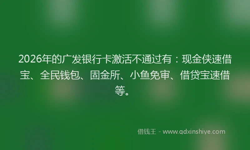 2026年的广发银行卡激活不通过有：现金侠速借宝、全民钱包、固金所、小鱼免审、借贷宝速借等。