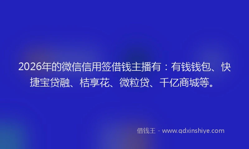 2026年的微信信用签借钱主播有：有钱钱包、快捷宝贷融、桔享花、微粒贷、千亿商城等。