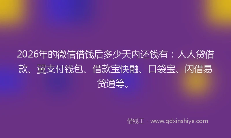 2026年的微信借钱后多少天内还钱有：人人贷借款、翼支付钱包、借款宝快融、口袋宝、闪借易贷通等。