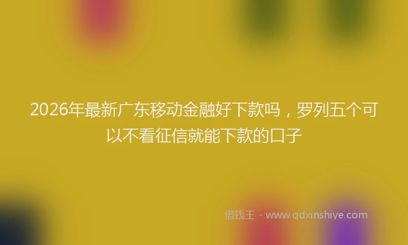 2026年最新广东移动金融好下款吗，罗列五个可以不看征信就能下款的口子