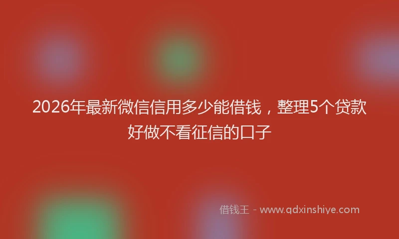 2026年最新微信信用多少能借钱，整理5个贷款好做不看征信的口子