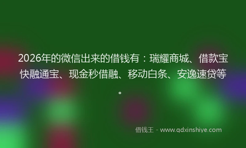 2026年的微信出来的借钱有：瑞耀商城、借款宝快融通宝、现金秒借融、移动白条、安逸速贷等。