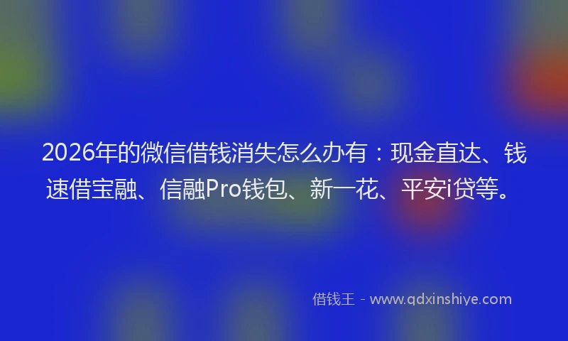 2026年的微信借钱消失怎么办有：现金直达、钱速借宝融、信融Pro钱包、新一花、平安i贷等。