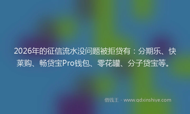 2026年的征信流水没问题被拒贷有：分期乐、快莱购、畅贷宝Pro钱包、零花罐、分子贷宝等。