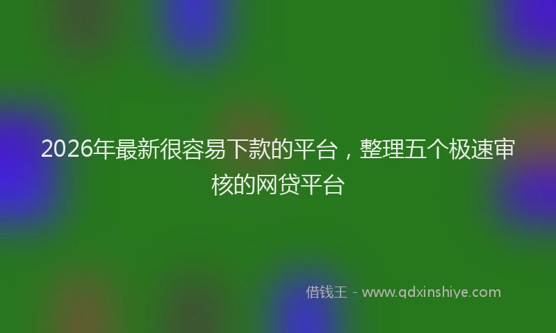 2026年最新很容易下款的平台，整理五个极速审核的网贷平台