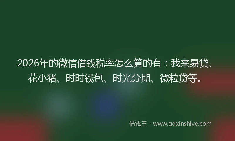 2026年的微信借钱税率怎么算的有：我来易贷、花小猪、时时钱包、时光分期、微粒贷等。