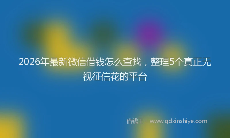 2026年最新微信借钱怎么查找，整理5个真正无视征信花的平台