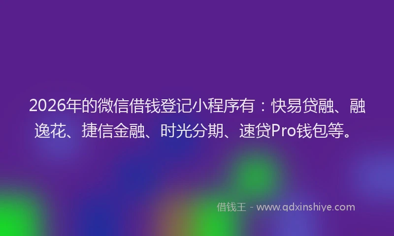 2026年的微信借钱登记小程序有：快易贷融、融逸花、捷信金融、时光分期、速贷Pro钱包等。