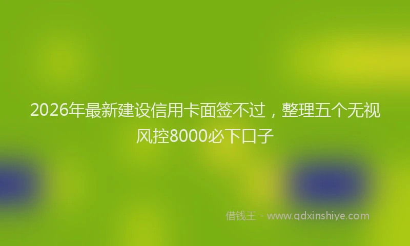 2026年最新建设信用卡面签不过，整理五个无视风控8000必下口子