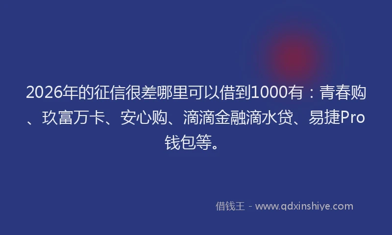 2026年的征信很差哪里可以借到1000有：青春购、玖富万卡、安心购、滴滴金融滴水贷、易捷Pro钱包等。