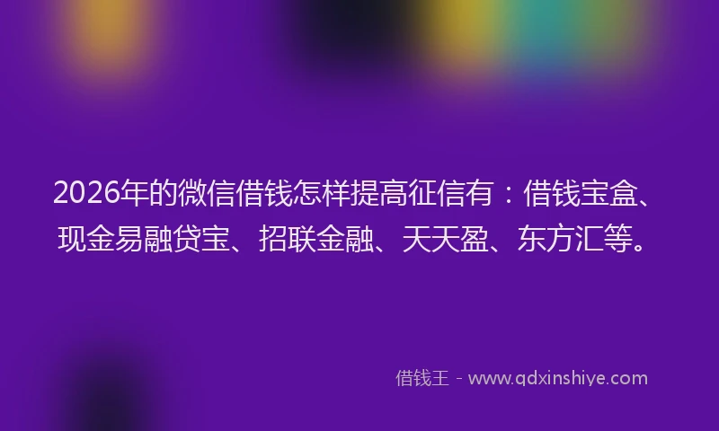 2026年的微信借钱怎样提高征信有：借钱宝盒、现金易融贷宝、招联金融、天天盈、东方汇等。