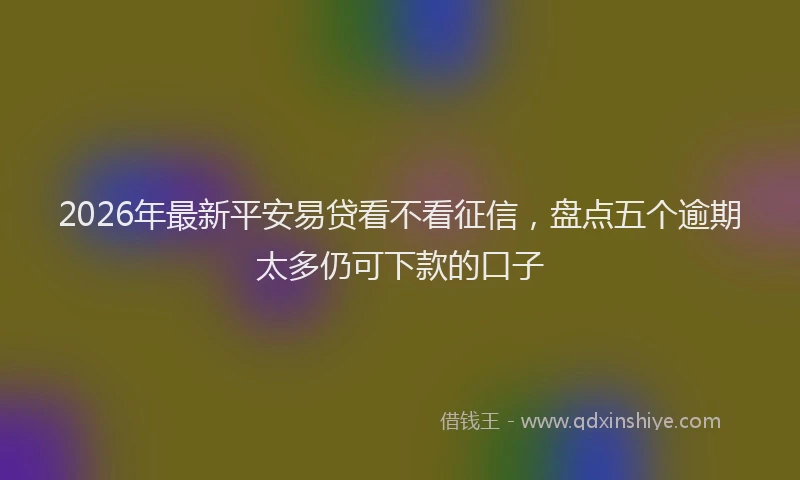 2026年最新平安易贷看不看征信，盘点五个逾期太多仍可下款的口子