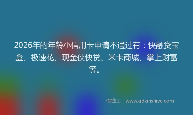 2026年的年龄小信用卡申请不通过有：快融贷宝盒、极速花、现金侠快贷、米卡商城、掌上财富等。