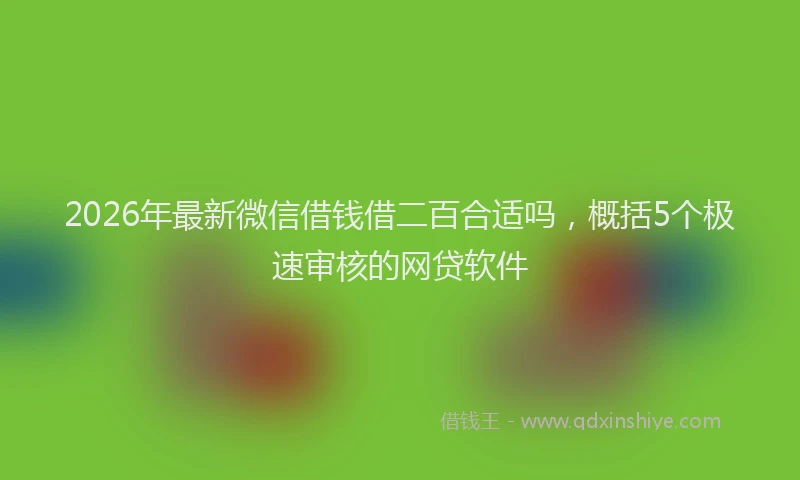 2026年最新微信借钱借二百合适吗，概括5个极速审核的网贷软件