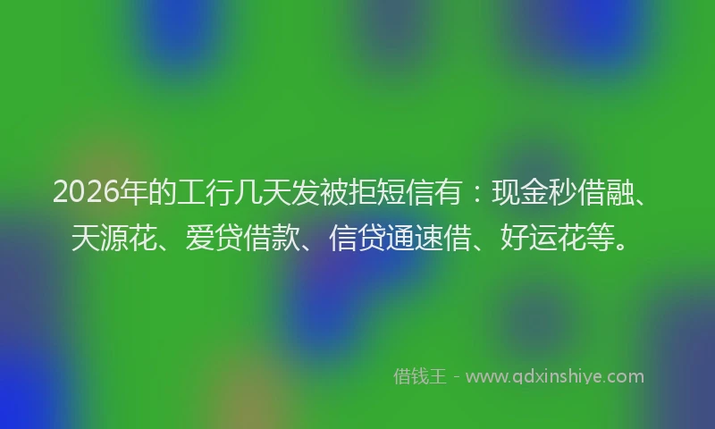 2026年的工行几天发被拒短信有：现金秒借融、天源花、爱贷借款、信贷通速借、好运花等。