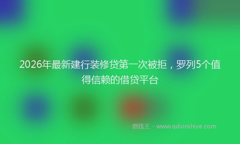 2026年最新建行装修贷第一次被拒，罗列5个值得信赖的借贷平台