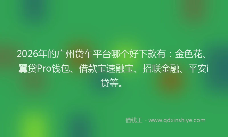 2026年的广州贷车平台哪个好下款有：金色花、翼贷Pro钱包、借款宝速融宝、招联金融、平安i贷等。