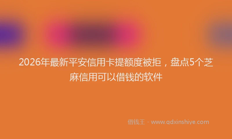 2026年最新平安信用卡提额度被拒，盘点5个芝麻信用可以借钱的软件