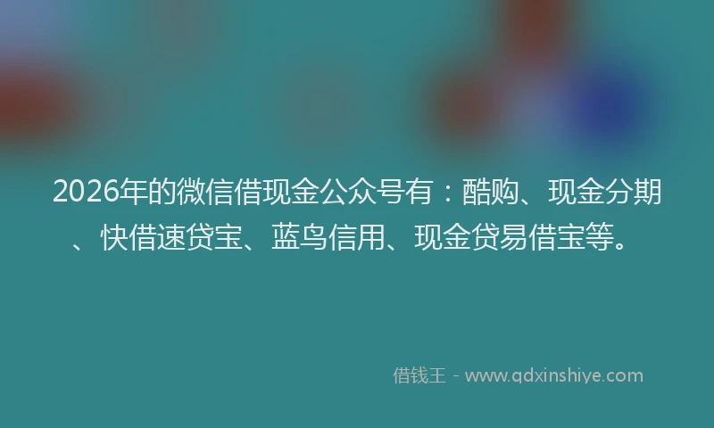 2026年的微信借现金公众号有：酷购、现金分期、快借速贷宝、蓝鸟信用、现金贷易借宝等。