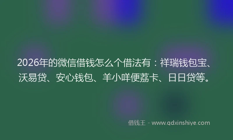 2026年的微信借钱怎么个借法有：祥瑞钱包宝、沃易贷、安心钱包、羊小咩便荔卡、日日贷等。