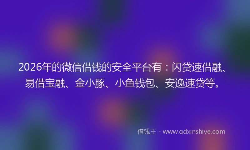 2026年的微信借钱的安全平台有：闪贷速借融、易借宝融、金小豚、小鱼钱包、安逸速贷等。