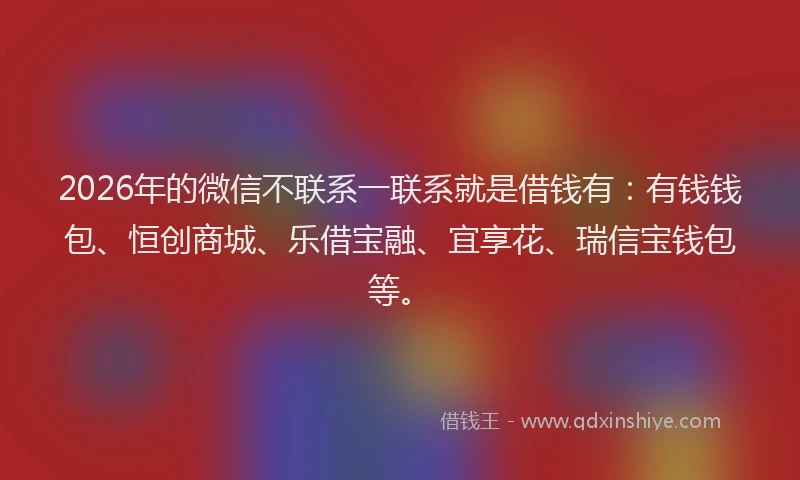 2026年的微信不联系一联系就是借钱有：有钱钱包、恒创商城、乐借宝融、宜享花、瑞信宝钱包等。