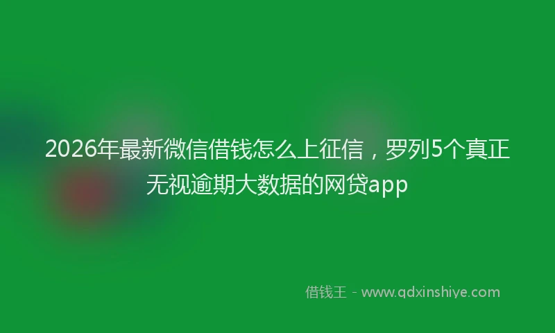 2026年最新微信借钱怎么上征信，罗列5个真正无视逾期大数据的网贷app