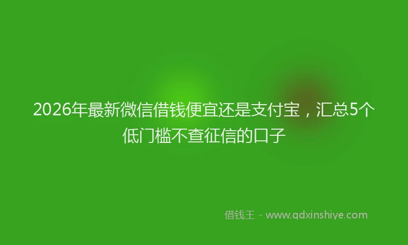2026年最新微信借钱便宜还是支付宝，汇总5个低门槛不查征信的口子