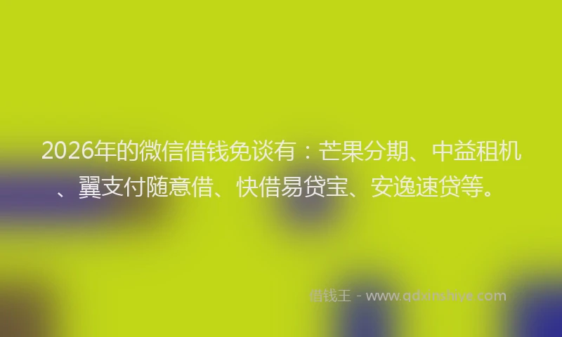 2026年的微信借钱免谈有：芒果分期、中益租机、翼支付随意借、快借易贷宝、安逸速贷等。