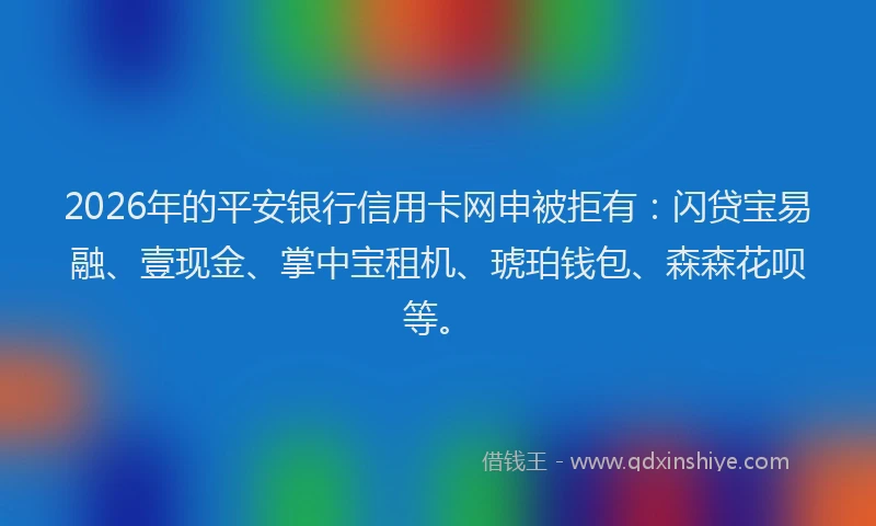 2026年的平安银行信用卡网申被拒有：闪贷宝易融、壹现金、掌中宝租机、琥珀钱包、森森花呗等。