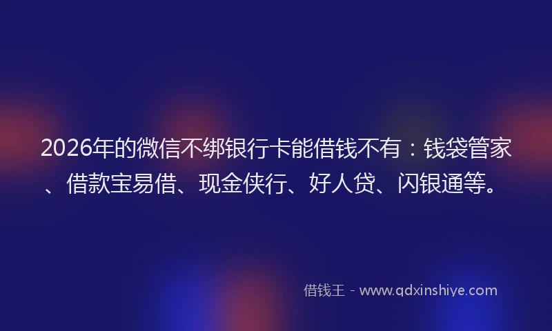 2026年的微信不绑银行卡能借钱不有：钱袋管家、借款宝易借、现金侠行、好人贷、闪银通等。