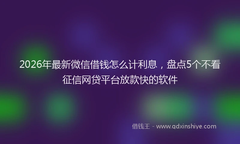 2026年最新微信借钱怎么计利息，盘点5个不看征信网贷平台放款快的软件