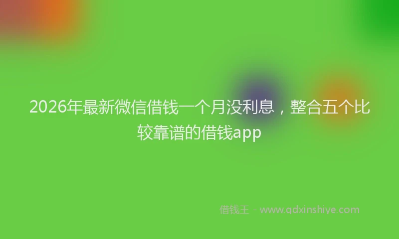 2026年最新微信借钱一个月没利息，整合五个比较靠谱的借钱app