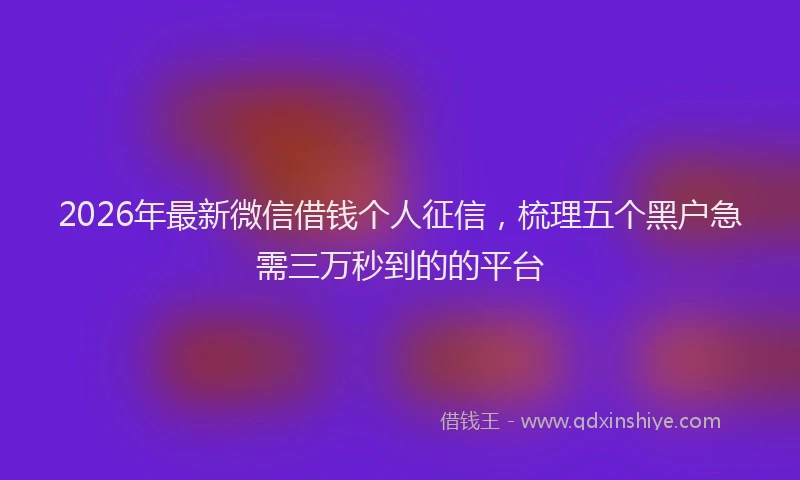 2026年最新微信借钱个人征信，梳理五个黑户急需三万秒到的的平台