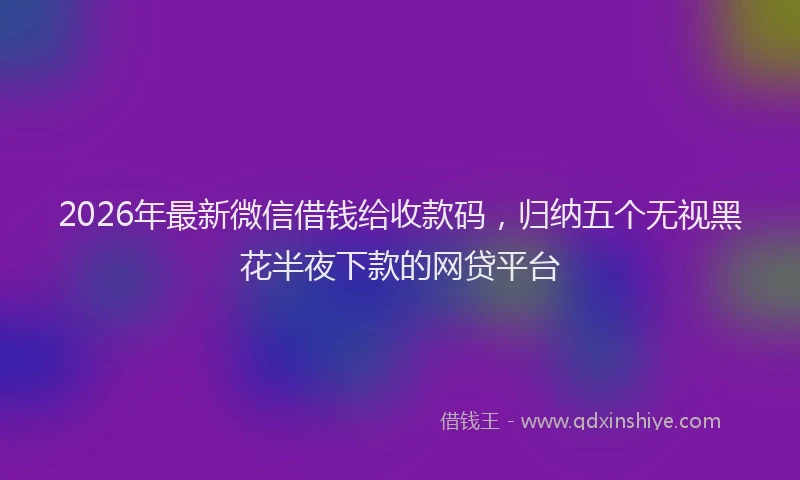 2026年最新微信借钱给收款码，归纳五个无视黑花半夜下款的网贷平台
