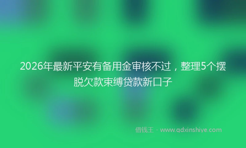 2026年最新平安有备用金审核不过，整理5个摆脱欠款束缚贷款新口子