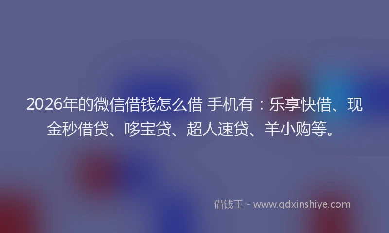 2026年的微信借钱怎么借 手机有：乐享快借、现金秒借贷、哆宝贷、超人速贷、羊小购等。